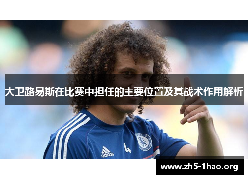 大卫路易斯在比赛中担任的主要位置及其战术作用解析