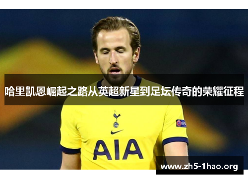 哈里凯恩崛起之路从英超新星到足坛传奇的荣耀征程 哈里凯恩崛起之路从英超新星到足坛传奇的荣耀征程