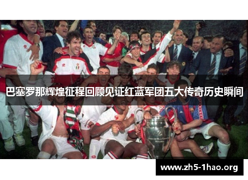 巴塞罗那辉煌征程回顾见证红蓝军团五大传奇历史瞬间 巴塞罗那辉煌征程回顾见证红蓝军团五大传奇历史瞬间