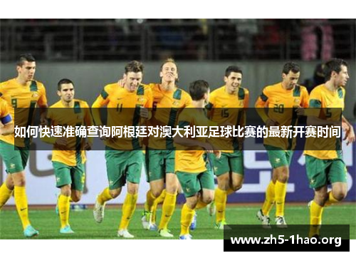 如何快速准确查询阿根廷对澳大利亚足球比赛的最新开赛时间 如何快速准确查询阿根廷对澳大利亚足球比赛的最新开赛时间