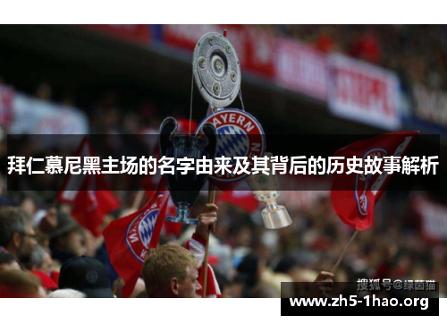 拜仁慕尼黑主场的名字由来及其背后的历史故事解析