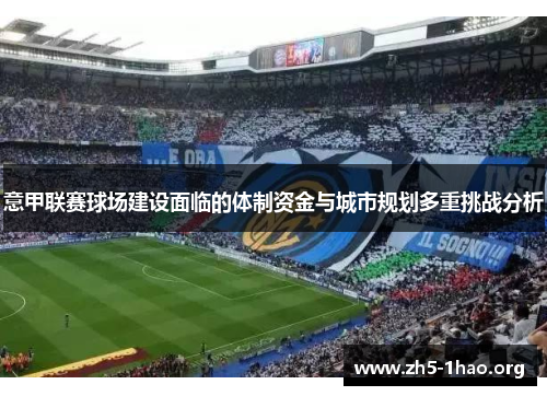意甲联赛球场建设面临的体制资金与城市规划多重挑战分析 意甲联赛球场建设面临的体制资金与城市规划多重挑战分析