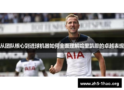从团队核心到进球机器如何全面理解哈里凯恩的卓越表现 从团队核心到进球机器如何全面理解哈里凯恩的卓越表现