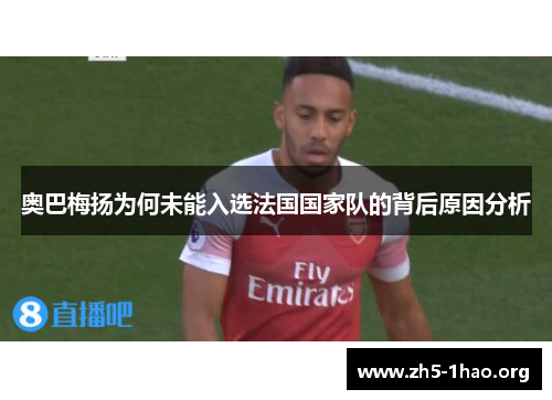 奥巴梅扬为何未能入选法国国家队的背后原因分析