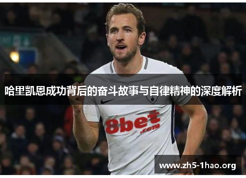 哈里凯恩成功背后的奋斗故事与自律精神的深度解析 哈里凯恩成功背后的奋斗故事与自律精神的深度解析