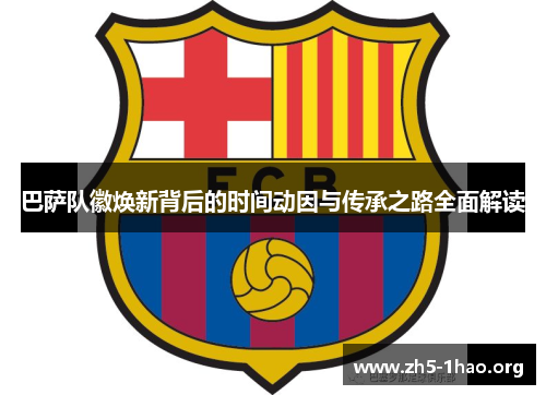 巴萨队徽焕新背后的时间动因与传承之路全面解读 巴萨队徽焕新背后的时间动因与传承之路全面解读
