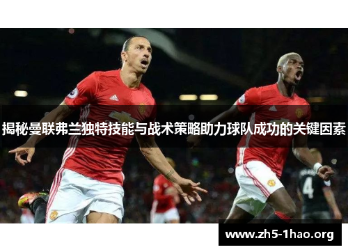 揭秘曼联弗兰独特技能与战术策略助力球队成功的关键因素 揭秘曼联弗兰独特技能与战术策略助力球队成功的关键因素
