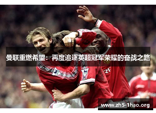 曼联重燃希望:再度追逐英超冠军荣耀的奋战之路 曼联重燃希望:再度追逐英超冠军荣耀的奋战之路