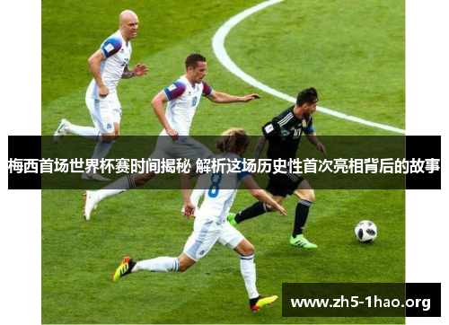 梅西首场世界杯赛时间揭秘 解析这场历史性首次亮相背后的故事