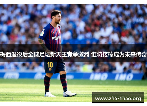梅西退役后全球足坛新天王竞争激烈 谁将接棒成为未来传奇