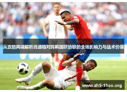 从攻防两端解析吕迪格对阵韩国欧协联的全场影响力与战术价值